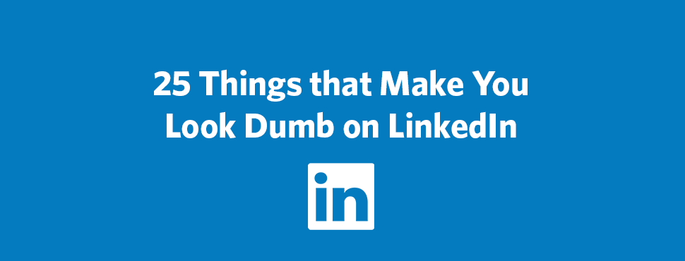 25 Things that Make You Look Dumb on LinkedIn