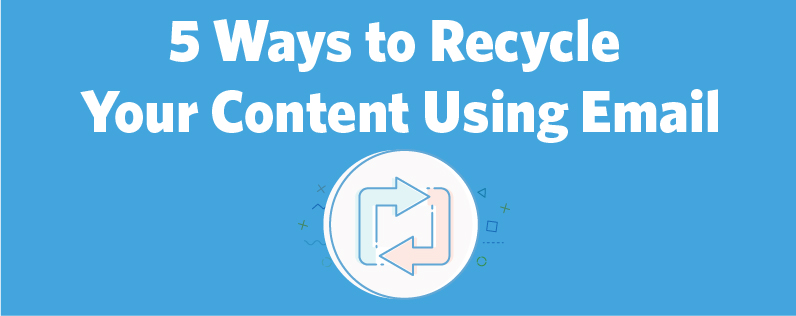 5 Ways to Recycle Your Content Using Email 5 Ways to Recycle Your Content Using Email