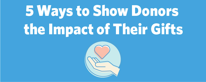 5 Ways to Show Donors the Impact of Their Gifts 5 Ways to Show Donors the Impact of Their Gifts