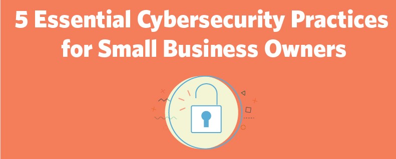 5 Essential Cybersecurity Practices for Small Business Owners 5 Essential Cybersecurity Practice